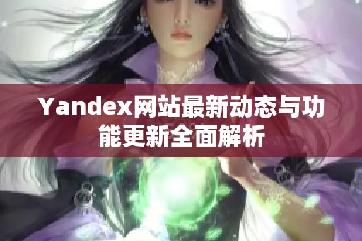 Yandex网站最新动态与功能更新全面解析