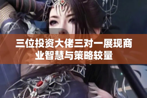 三位投资大佬三对一展现商业智慧与策略较量