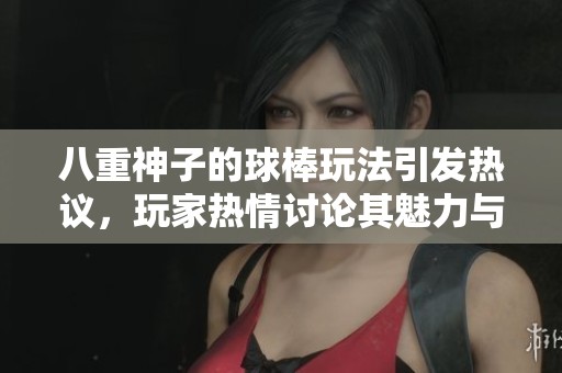 八重神子的球棒玩法引发热议，玩家热情讨论其魅力与作用