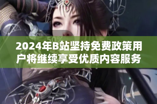 2024年B站坚持免费政策用户将继续享受优质内容服务