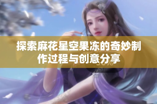 探索麻花星空果冻的奇妙制作过程与创意分享
