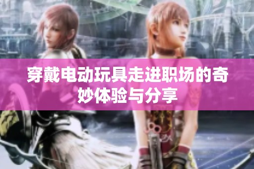 穿戴电动玩具走进职场的奇妙体验与分享