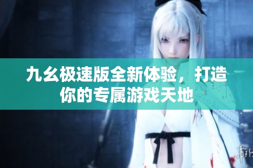 九幺极速版全新体验，打造你的专属游戏天地