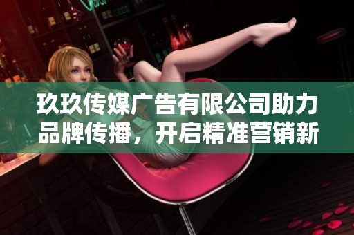 玖玖传媒广告有限公司助力品牌传播，开启精准营销新纪元
