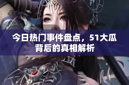 今日热门事件盘点，51大瓜背后的真相解析