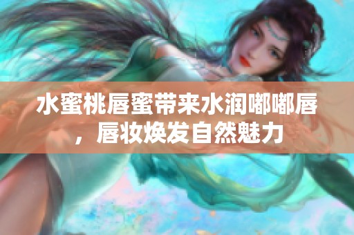 水蜜桃唇蜜带来水润嘟嘟唇，唇妆焕发自然魅力