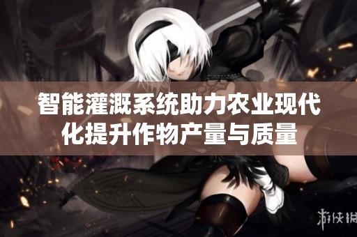 智能灌溉系统助力农业现代化提升作物产量与质量