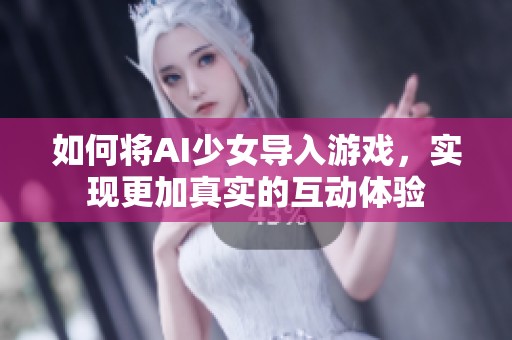 如何将AI少女导入游戏，实现更加真实的互动体验