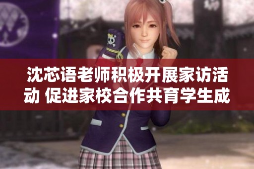 沈芯语老师积极开展家访活动 促进家校合作共育学生成长