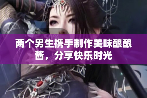 两个男生携手制作美味酿酿酱，分享快乐时光