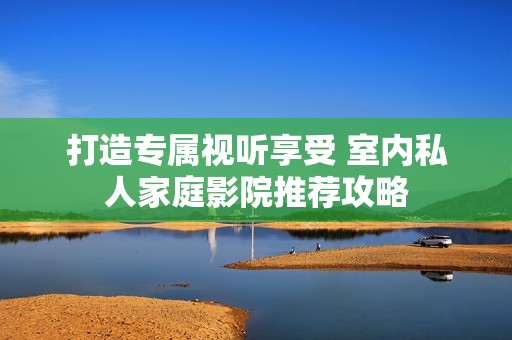 打造专属视听享受 室内私人家庭影院推荐攻略