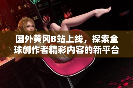 国外黄冈B站上线，探索全球创作者精彩内容的新平台