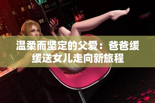 温柔而坚定的父爱：爸爸缓缓送女儿走向新旅程
