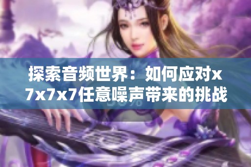 探索音频世界：如何应对x7x7x7任意噪声带来的挑战