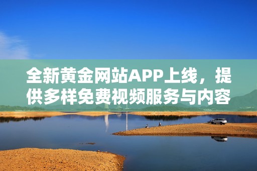 全新黄金网站APP上线，提供多样免费视频服务与内容