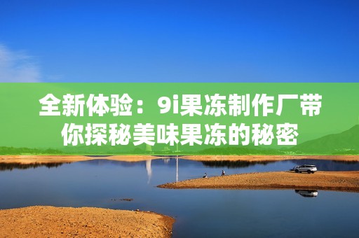 全新体验：9i果冻制作厂带你探秘美味果冻的秘密