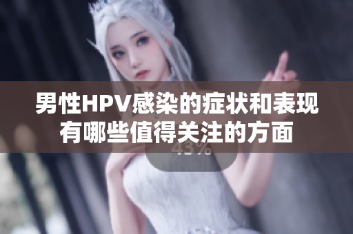 男性HPV感染的症状和表现有哪些值得关注的方面