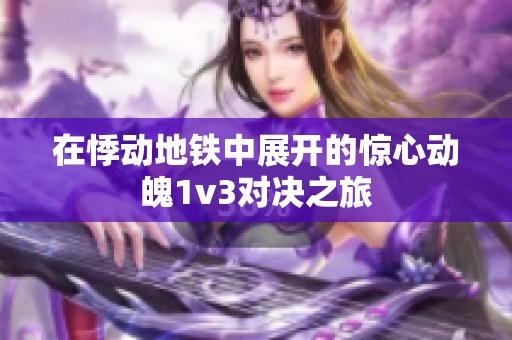 在悸动地铁中展开的惊心动魄1v3对决之旅