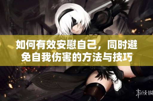 如何有效安慰自己，同时避免自我伤害的方法与技巧