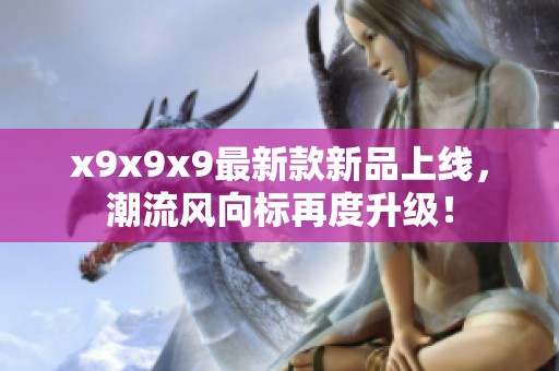 x9x9x9最新款新品上线，潮流风向标再度升级！