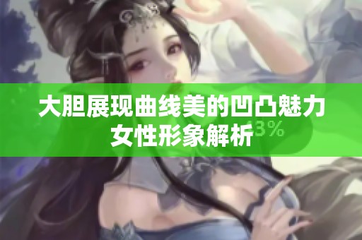 大胆展现曲线美的凹凸魅力女性形象解析