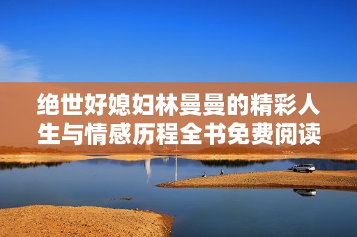绝世好媳妇林曼曼的精彩人生与情感历程全书免费阅读