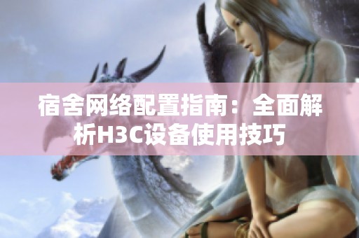 宿舍网络配置指南：全面解析H3C设备使用技巧