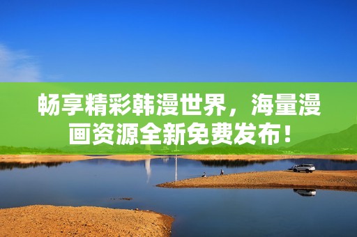 畅享精彩韩漫世界，海量漫画资源全新免费发布！