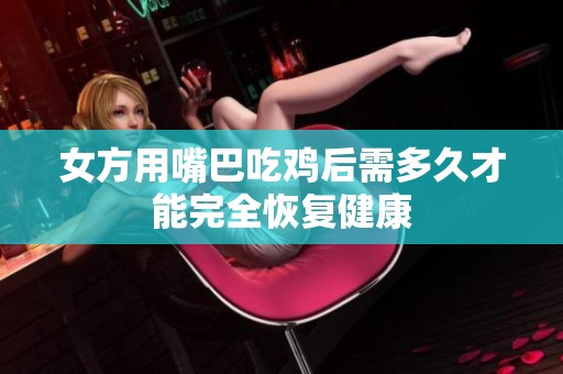 女方用嘴巴吃鸡后需多久才能完全恢复健康