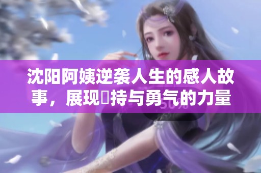 沈阳阿姨逆袭人生的感人故事，展现堅持与勇气的力量