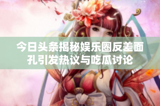 今日头条揭秘娱乐圈反差面孔引发热议与吃瓜讨论