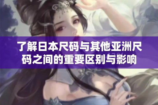 了解日本尺码与其他亚洲尺码之间的重要区别与影响