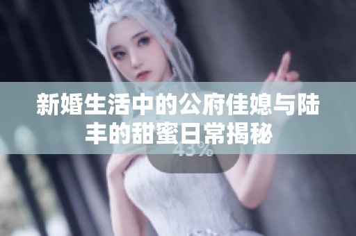 新婚生活中的公府佳媳与陆丰的甜蜜日常揭秘