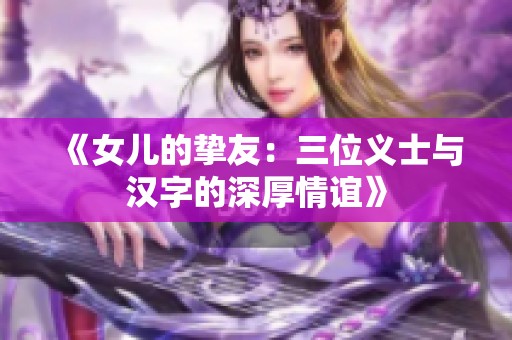 《女儿的挚友：三位义士与汉字的深厚情谊》