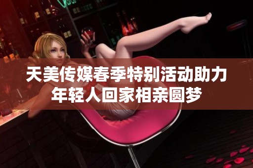 天美传媒春季特别活动助力年轻人回家相亲圆梦