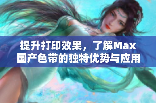 提升打印效果，了解Max国产色带的独特优势与应用