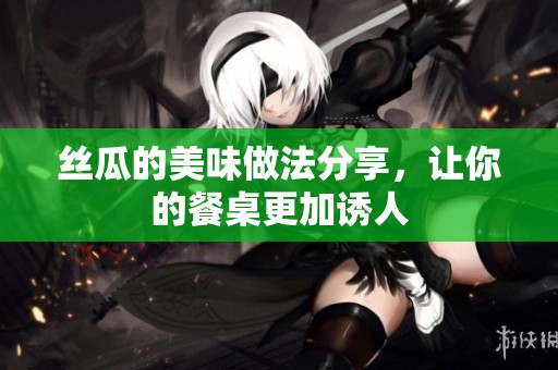 丝瓜的美味做法分享，让你的餐桌更加诱人