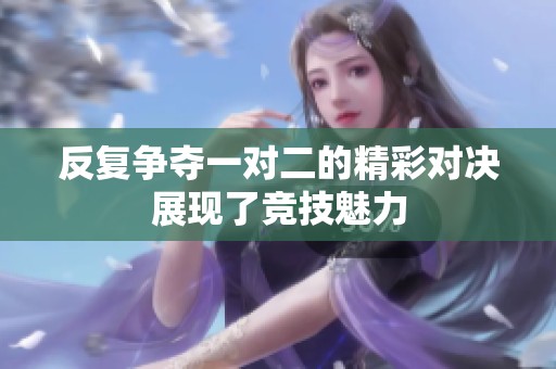 反复争夺一对二的精彩对决展现了竞技魅力