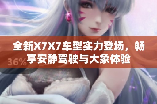 全新X7X7车型实力登场，畅享安静驾驶与大象体验