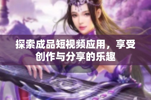 探索成品短视频应用，享受创作与分享的乐趣