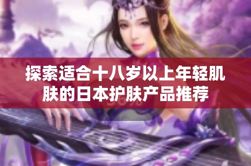 探索适合十八岁以上年轻肌肤的日本护肤产品推荐