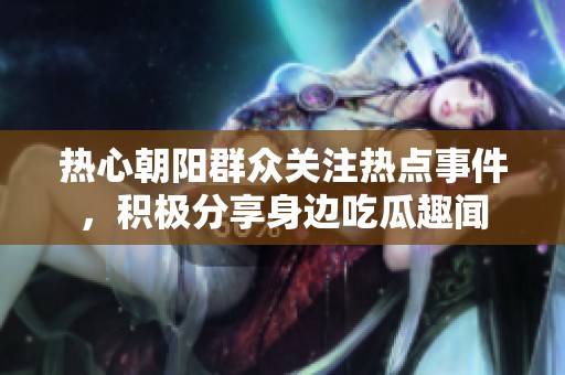 热心朝阳群众关注热点事件，积极分享身边吃瓜趣闻