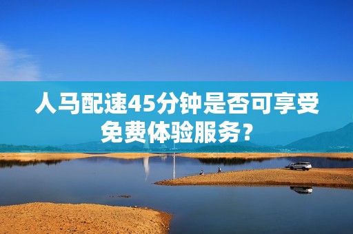 人马配速45分钟是否可享受免费体验服务？