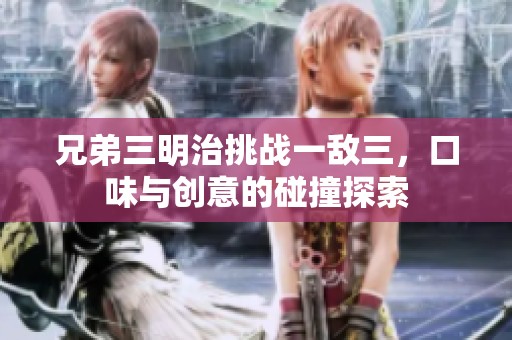 兄弟三明治挑战一敌三，口味与创意的碰撞探索