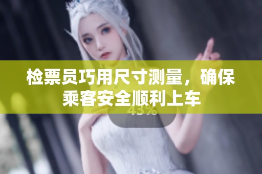 检票员巧用尺寸测量，确保乘客安全顺利上车