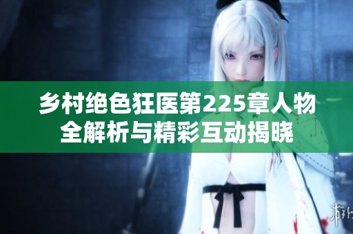 乡村绝色狂医第225章人物全解析与精彩互动揭晓