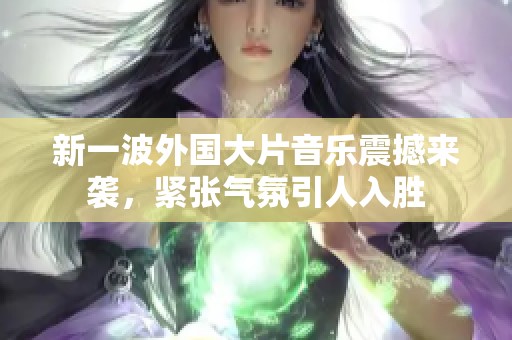 新一波外国大片音乐震撼来袭，紧张气氛引人入胜