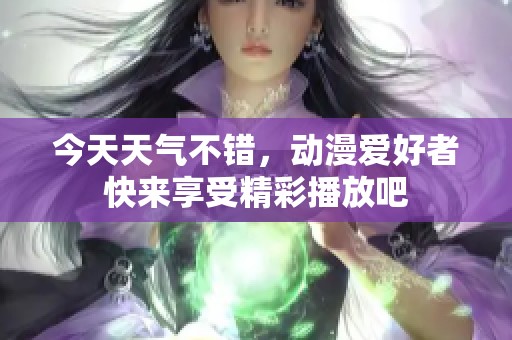 今天天气不错，动漫爱好者快来享受精彩播放吧