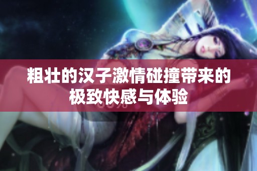 粗壮的汉子激情碰撞带来的极致快感与体验
