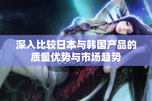 深入比较日本与韩国产品的质量优势与市场趋势